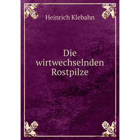 

Книга Die wirtwechselnden Rostpilze. Heinrich Klebahn