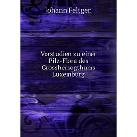 

Книга Vorstudien zu einer Pilz-Flora des Grossherzogthums Luxemburg. Johann Feltgen