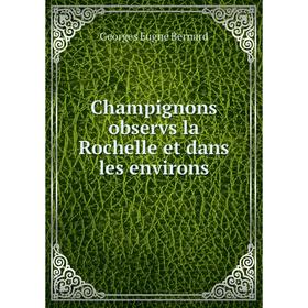 

Книга ChampigNons observs la Rochelle et dans les environs. Georges Eugne Bernard