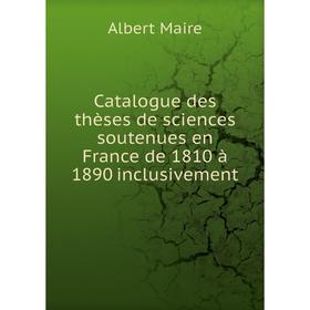 

Книга Catalogue des thèses de sciences soutenues en France de 1810 à 1890 inclusivement. Albert Maire