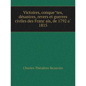 

Книга Victoires, conquêtes, désastres, revers et guerres civiles des Français, de 1792 à 1815. Charles-Théodore Beauvais