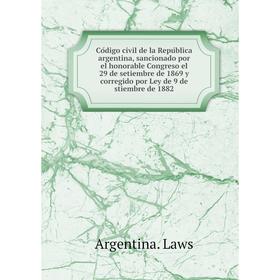 

Книга Código civil de la República argentina, sancionado por el honorable Congreso el 29 de setiembre de 1869 y corregido por Ley de 9 de stiembre d