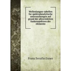 

Книга Wellenlangen-tabellen fur spektralanalytische untersuchungen auf grund der ultravioletten funkenspektren der elemente. Franz Serafin Exner