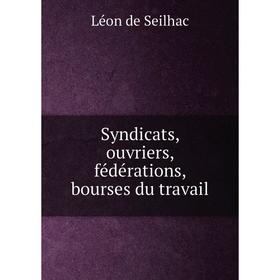 

Книга Syndicats, ouvriers, fédérations, bourses du travail. Léon de Seilhac