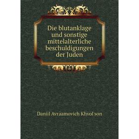 

Книга Die blutanklage und sonstige mittelalterliche beschuldigungen der Juden. Daniil Avraamovich Khvolʹson