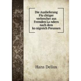 

Книга Die Auslieferung Flüchtiger verbrecher aus Fremden Ländern nach dem königreich Preussen. Hans Delius