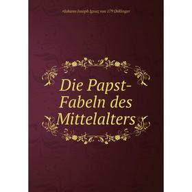 

Книга Die Papst-Fabeln des Mittelalters. Johann Joseph Ignaz von Döllinger