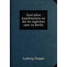 

Книга Zwei jahre kapellmeister an der Königlichen oper zu Berlin. Ludwig Deppe