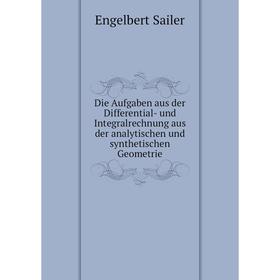 

Книга Die Aufgaben aus der Differential-und Integralrechnung aus der analytischen und synthetischen Geometrie. Engelbert Sailer