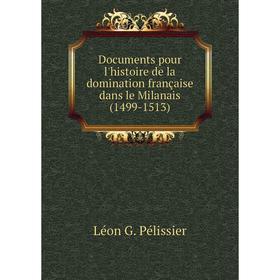 

Книга Documents pour l'histoire de la domination française dans le Milanais (1499-1513). Léon G. Pélissier
