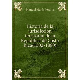 

Книга Historia de la jurisdicción territorial de la República de Costa Rica (1502-1880). Manuel María Peralta