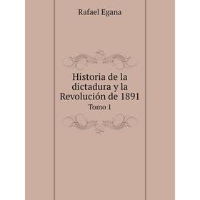 

Книга Historia de la dictadura y la Revolución de 1891Tomo 1. Rafael Egana