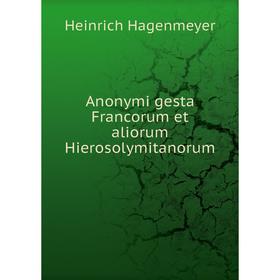 

Книга ANonymi gesta Francorum et aliorum Hierosolymitanorum. Heinrich Hagenmeyer