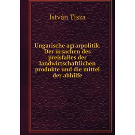 

Книга Ungarische agrarpolitik. Der ursachen des preisfalles der landwirtschaftlichen produkte und die mittel der abhilfe. István Tisza