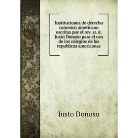 

Книга Instituciones de derecho caNonico americano escritas por el rev. sr. d. Justo Donoso para el uso de los colegios de las republicas americanas