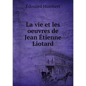 

Книга La vie et les oeuvres de Jean Étienne Liotard