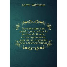 

Книга Novisimo catecismo politico-joco-serio de la doctrina de Monroe, escrito expresamente para los niños grandes de las Américas latinas