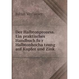 

Книга Der Halbtonprozess. Ein praktisches Handbuch für Halbtonhochätzung auf Kupfer und Zink. Julius Verfasser