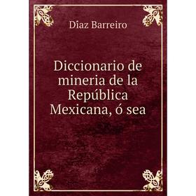 

Книга Diccionario de mineria de la República Mexicana, ó sea. Díaz Barreiro