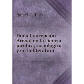

Книга Doña Concepción Arenal en la ciencia jurídica, sociológica y en la literatura. Rafael Salillas