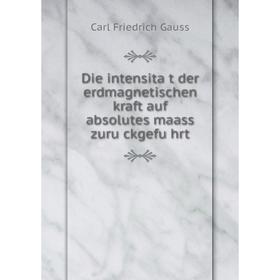 

Книга Die intensität der erdmagnetischen kraft auf absolutes maass zurückgeführt. Carl Friedrich Gauss