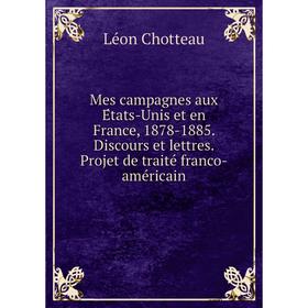 

Книга Mes campagnes aux États-Unis et en France, 1878-1885 Discours et lettres Projet de traité franco-américain