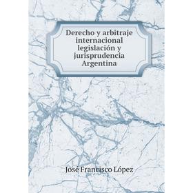 

Книга Derecho y arbitraje internacional legislación y jurisprudencia Argentina. José Francisco López