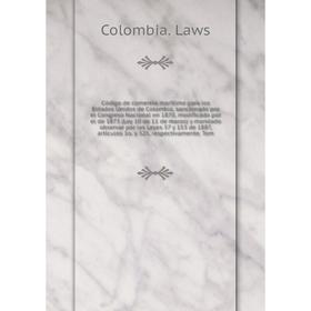 

Книга Código de comercio marítimo para los Estados Unidos de Colombia, sancionado por el Congreso Nacional en 1870, modificado por el de 1873