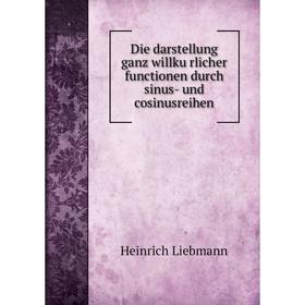 

Книга Die darstellung ganz willkürlicher functionen durch sinus-und cosinusreihen. Heinrich Liebmann