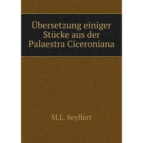 

Книга Übersetzung einiger Stücke aus der Palaestra Ciceroniana. M. L. Seyffert