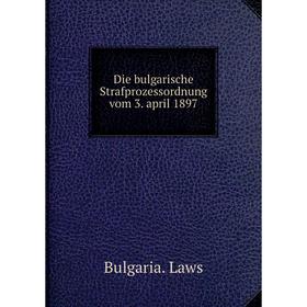 

Книга Die bulgarische Strafprozessordnung vom 3. april 1897. Bulgaria. Laws