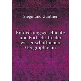

Книга Entdeckungsgeschichte und Fortschritte der wissenschaftlichen Geographie im. Siegmund Günther