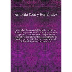 

Книга Manual de la propiedad literaria, artística y dramática que comprende la ley y reglamento vigentes, tratado de Berna, disposiciones legislativ