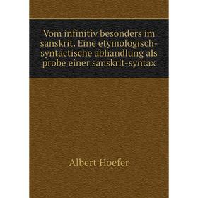 

Книга Vom infinitiv besonders im sanskrit. Eine etymologisch-syntactische abhandlung als probe einer sanskrit-syntax. Albert Hoefer