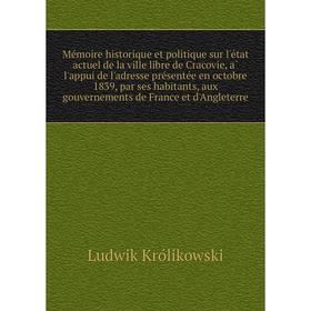 

Книга Mémoire historique et politique sur l'état actuel de la ville libre de Cracovie, à l'appui de l'adresse présentée en octobre 1839, par ses