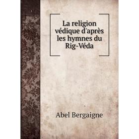 

Книга La religion védique d'après les hymnes du Rig-Véda