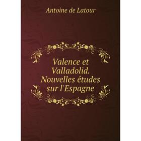 

Книга Valence et Valladolid. Nouvelles études sur l'Espagne. Antoine de Latour