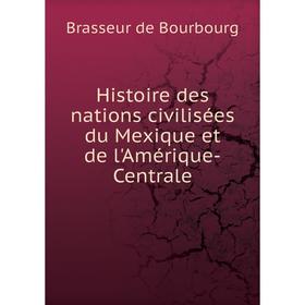 

Книга Histoire des nations civilisées du Mexique et de l'Amérique-Centrale. Brasseur de Bourbourg