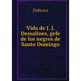 

Книга Vida de J. J. Dessalines, gefe de los negros de Santo Domingo. Dubroca