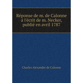 

Книга Réponse de m. de Calonne á l'écrit de m. Necker, publié en avril 1787. Charles Alexandre de Calonne