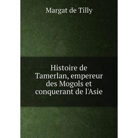 

Книга Histoire de Tamerlan, empereur des Mogols et conquerant de l'Asie. Margat de Tilly