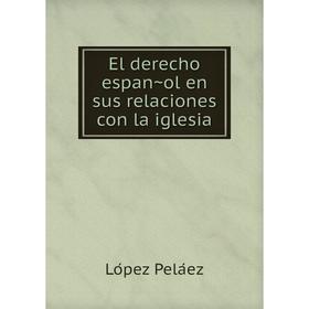 

Книга El derecho español en sus relaciones con la iglesia. López Peláez