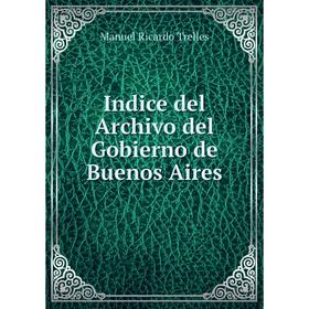 

Книга Indice del Archivo del Gobierno de Buenos Aires. Manuel Ricardo Trelles