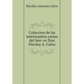 

Книга Coleccion de las interesantes cartas del Señor Don Nicolas A. Calvo. Nicolás Antonio Calvo