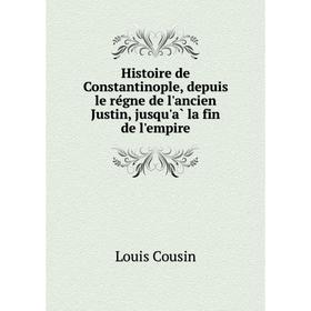 

Книга Histoire de Constantinople, depuis le régne de l'ancien Justin, jusqu'à la fin de l'empire. Louis Cousin