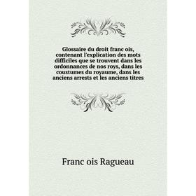 

Книга Glossaire du droit françois, contenant l'explication des mots difficiles que se trouvent dans les ordonnances de nos roys, dans les coustumes