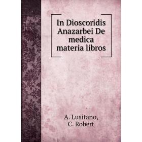 

Книга In Dioscoridis Anazarbei De medica materia libros. A. Lusitano, C. Robert