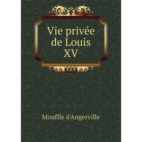 

Книга Vie privée de Louis XV. Mouffle d'Angerville