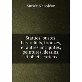 

Книга Statues, bustes, bas-reliefs, bronzes, et autres antiquités, peintures, dessins, et objets curieux. Musée Napoléon