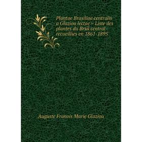 

Книга Plantae Brasiliae centralis a Glaziou lectae = Liste des plantes du Brsil central recueillies en 1861-1895. Auguste Franois Marie Glaziou